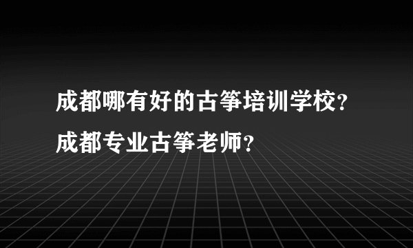 成都哪有好的古筝培训学校？成都专业古筝老师？