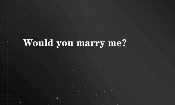 Would you marry me?
