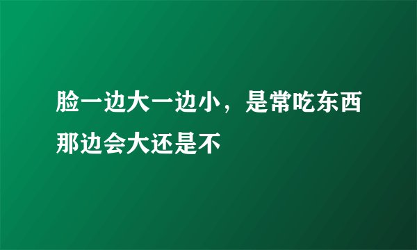 脸一边大一边小，是常吃东西那边会大还是不