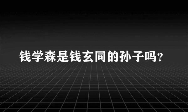 钱学森是钱玄同的孙子吗？