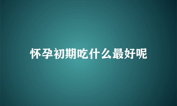 怀孕初期吃什么最好呢
