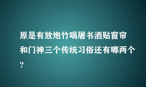 原是有放炮竹喝屠书酒贴窗帘和门神三个传统习俗还有哪两个？
