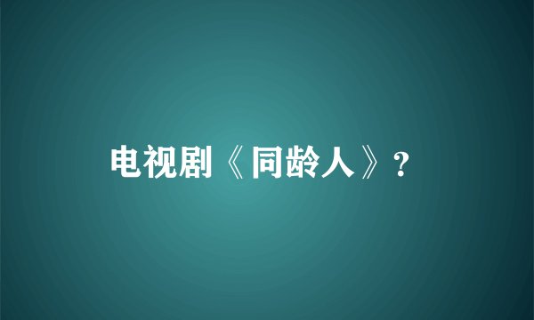 电视剧《同龄人》？