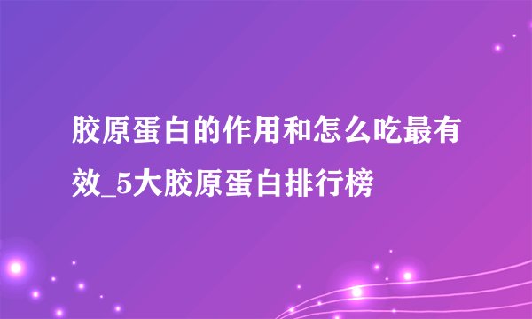 胶原蛋白的作用和怎么吃最有效_5大胶原蛋白排行榜