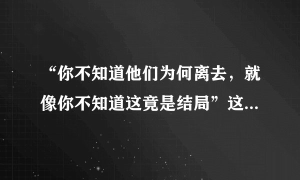 “你不知道他们为何离去，就像你不知道这竟是结局”这是什么歌！！！