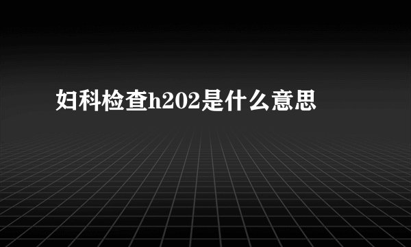 妇科检查h202是什么意思