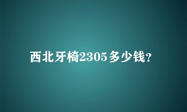 西北牙椅2305多少钱？