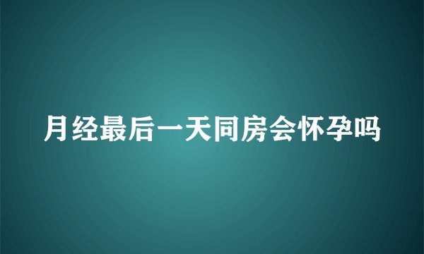 月经最后一天同房会怀孕吗