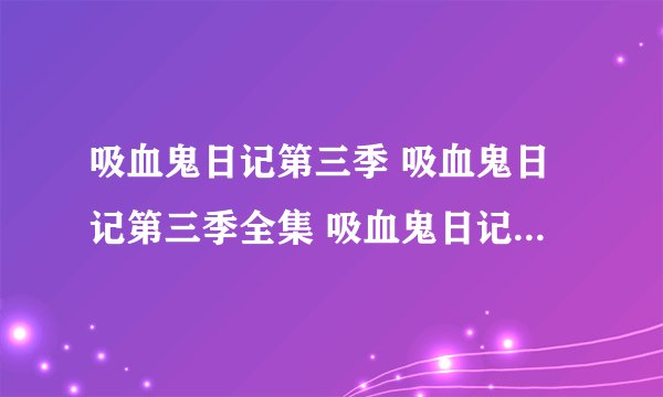 吸血鬼日记第三季 吸血鬼日记第三季全集 吸血鬼日记第三季全集在线观看