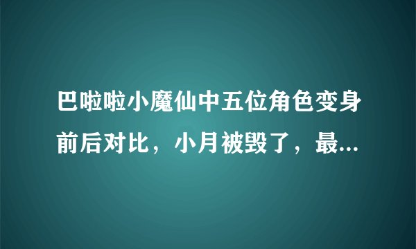 巴啦啦小魔仙中五位角色变身前后对比，小月被毁了，最美是她！