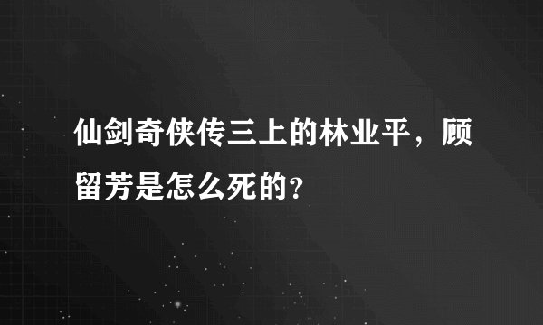 仙剑奇侠传三上的林业平，顾留芳是怎么死的？