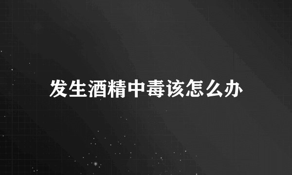 发生酒精中毒该怎么办