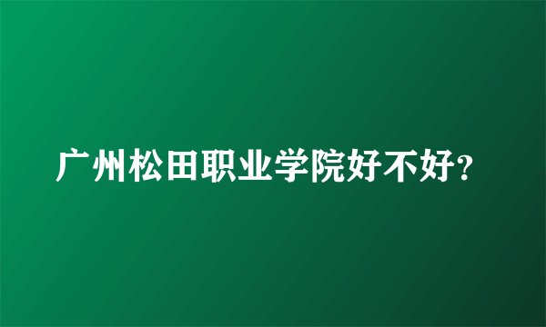 广州松田职业学院好不好？