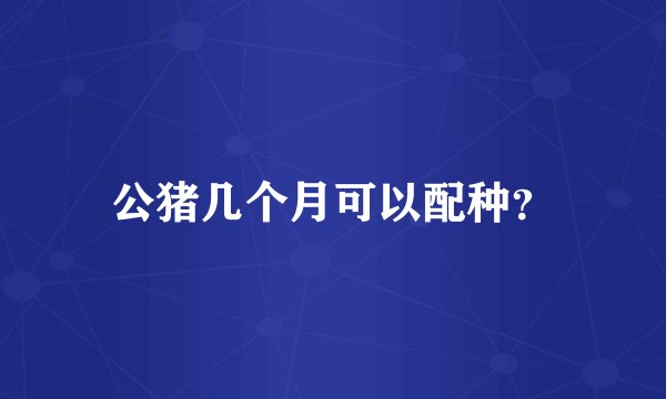 公猪几个月可以配种？