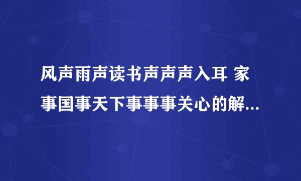 风声雨声读书声声声入耳 家事国事天下事事事关心的解释和感想