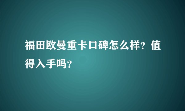 福田欧曼重卡口碑怎么样？值得入手吗？