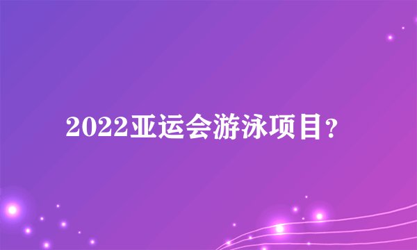 2022亚运会游泳项目？