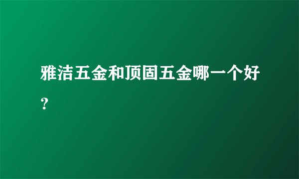 雅洁五金和顶固五金哪一个好？