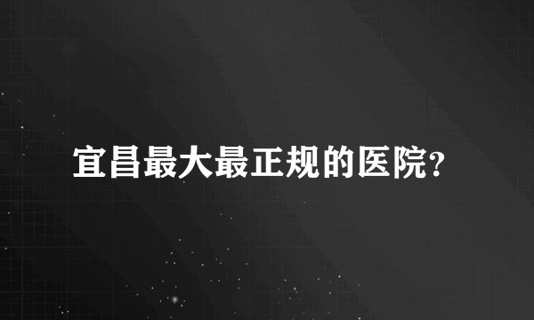 宜昌最大最正规的医院？