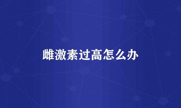 雌激素过高怎么办