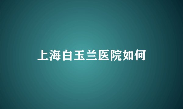 上海白玉兰医院如何