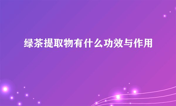 绿茶提取物有什么功效与作用