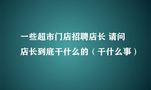 一些超市门店招聘店长 请问店长到底干什么的（干什么事）