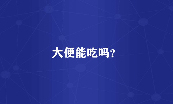 大便能吃吗？