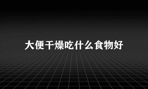 大便干燥吃什么食物好