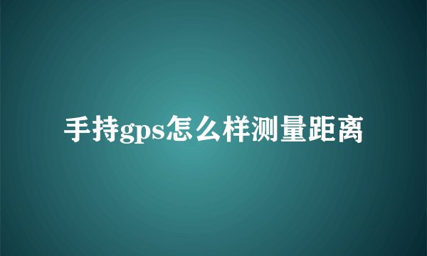 手持gps怎么样测量距离