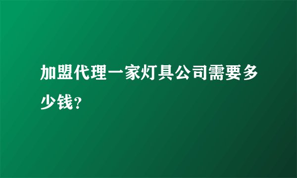 加盟代理一家灯具公司需要多少钱？