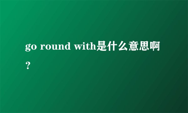 go round with是什么意思啊？