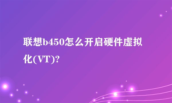 联想b450怎么开启硬件虚拟化(VT)?