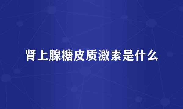 肾上腺糖皮质激素是什么