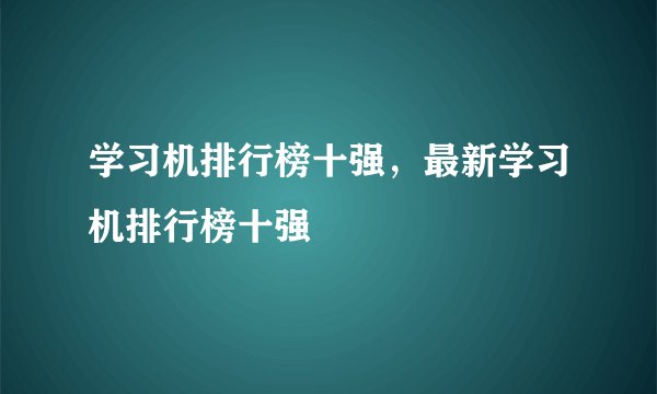 学习机排行榜十强，最新学习机排行榜十强