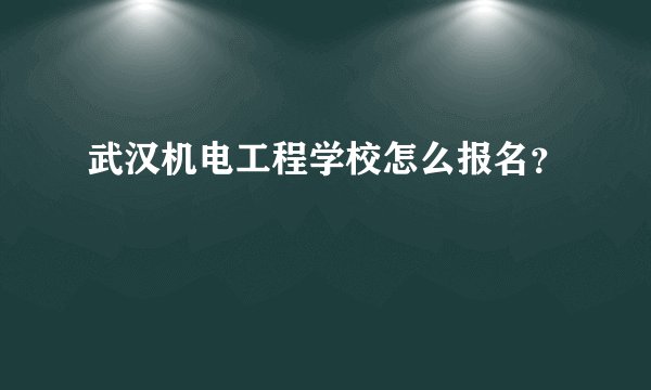 武汉机电工程学校怎么报名？