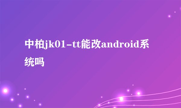 中柏jk01-tt能改android系统吗