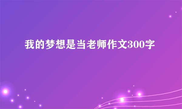 我的梦想是当老师作文300字