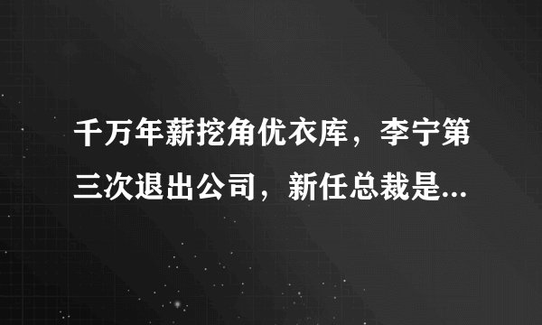 千万年薪挖角优衣库，李宁第三次退出公司，新任总裁是日本人！
