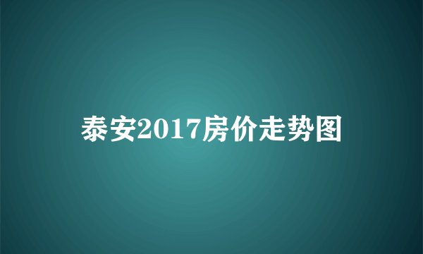 泰安2017房价走势图