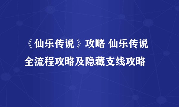 《仙乐传说》攻略 仙乐传说全流程攻略及隐藏支线攻略