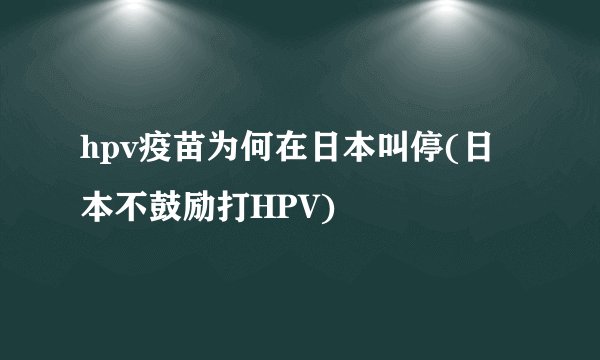 hpv疫苗为何在日本叫停(日本不鼓励打HPV)
