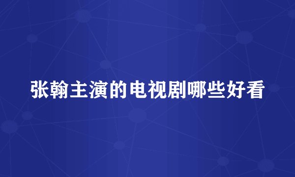 张翰主演的电视剧哪些好看