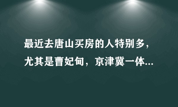 最近去唐山买房的人特别多，尤其是曹妃甸，京津冀一体化会发展到那里吗？