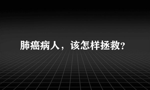 肺癌病人，该怎样拯救？