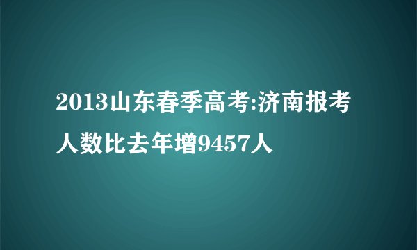 2013山东春季高考:济南报考人数比去年增9457人