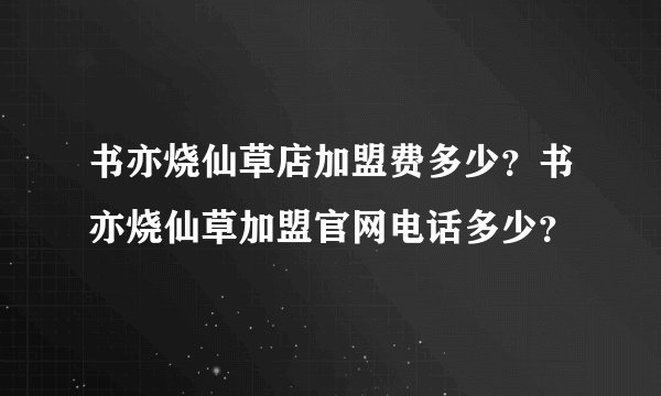 书亦烧仙草店加盟费多少？书亦烧仙草加盟官网电话多少？