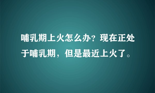 哺乳期上火怎么办？现在正处于哺乳期，但是最近上火了。