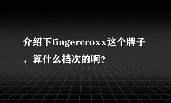 介绍下fingercroxx这个牌子，算什么档次的啊？