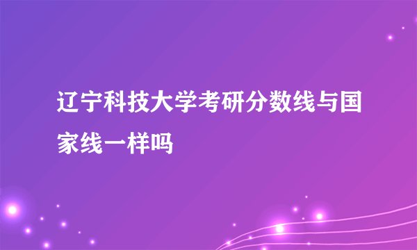 辽宁科技大学考研分数线与国家线一样吗
